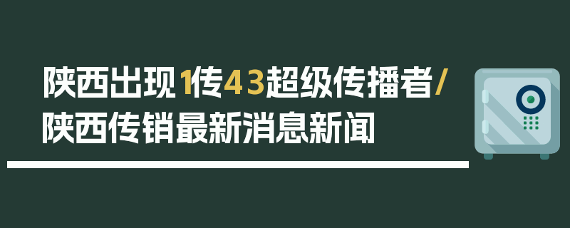 陕西出现1传43超级传播者/陕西传销最新消息新闻