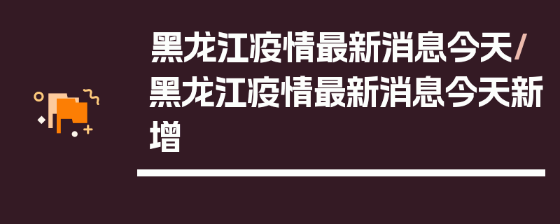 黑龙江疫情最新消息今天/黑龙江疫情最新消息今天新增
