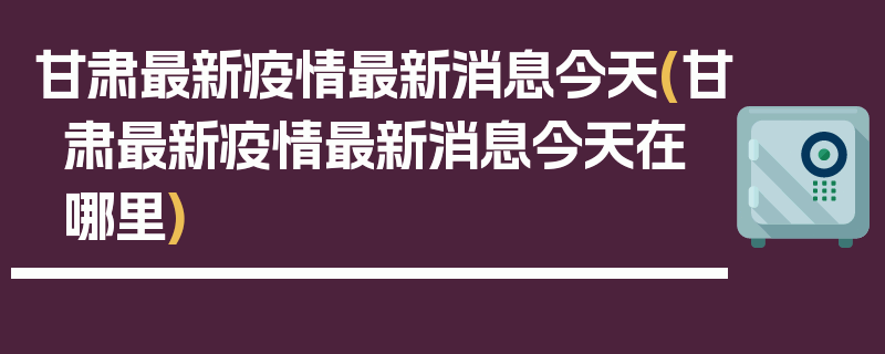 甘肃最新疫情最新消息今天(甘肃最新疫情最新消息今天在哪里)