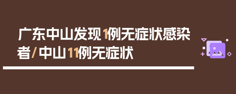 广东中山发现1例无症状感染者/中山11例无症状