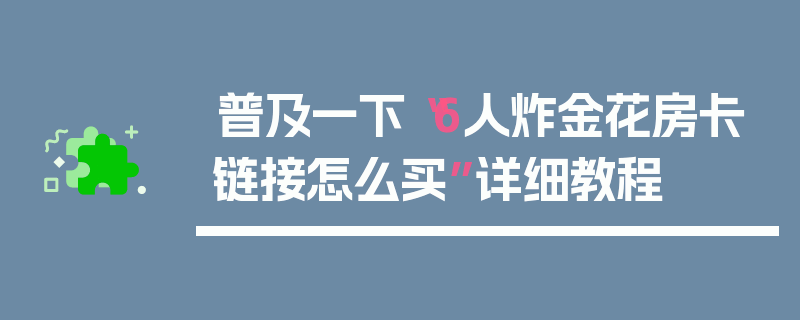 普及一下“6人炸金花房卡链接怎么买”详细教程
