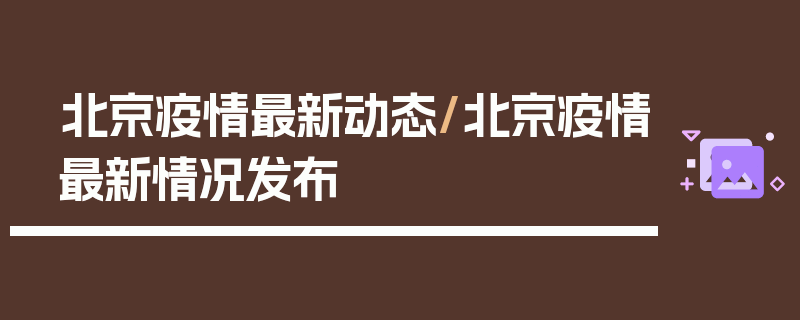 北京疫情最新动态/北京疫情最新情况发布