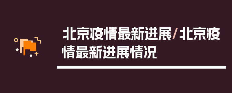 北京疫情最新进展/北京疫情最新进展情况