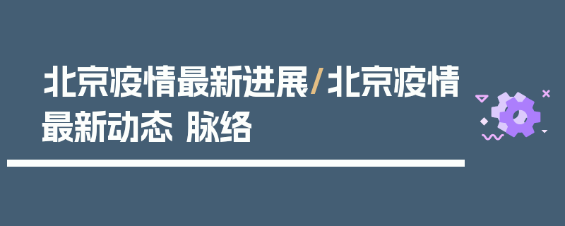 北京疫情最新进展/北京疫情最新动态 脉络