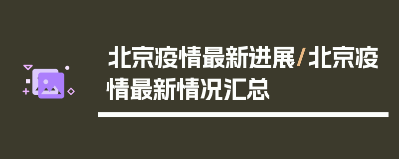 北京疫情最新进展/北京疫情最新情况汇总