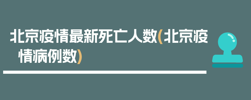 北京疫情最新死亡人数(北京疫情病例数)