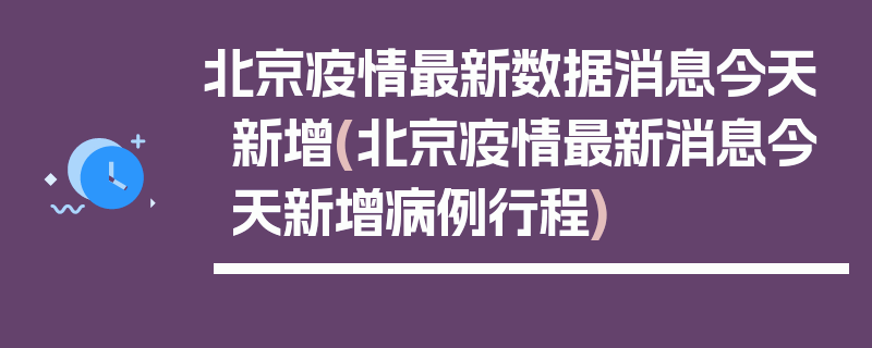 北京疫情最新数据消息今天新增(北京疫情最新消息今天新增病例行程)