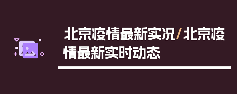 北京疫情最新实况/北京疫情最新实时动态
