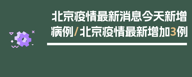 北京疫情最新消息今天新增病例/北京疫情最新增加3例