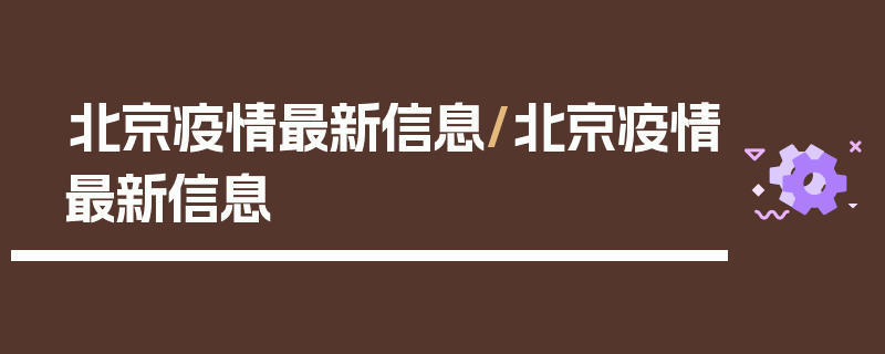 北京疫情最新信息/北京疫情最新信息