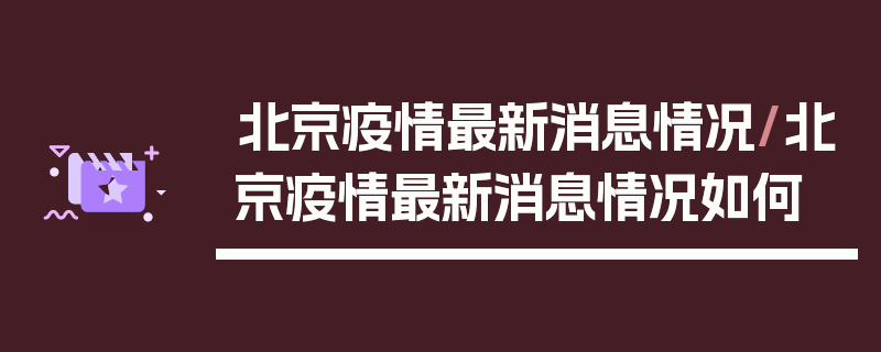 北京疫情最新消息情况/北京疫情最新消息情况如何