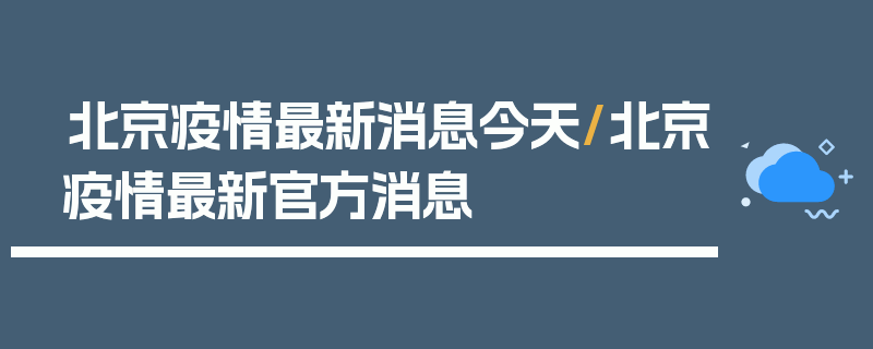 北京疫情最新消息今天/北京疫情最新官方消息