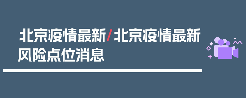 北京疫情最新/北京疫情最新风险点位消息