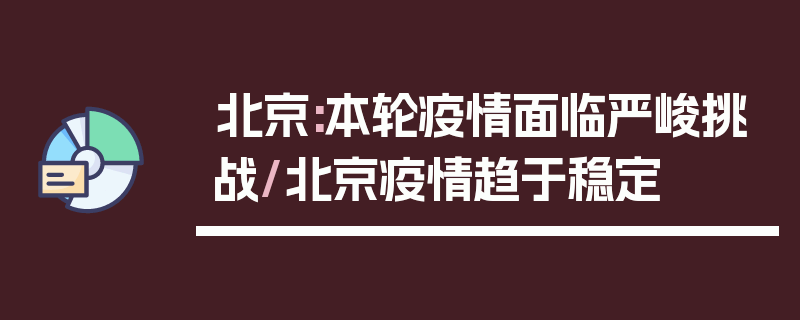 北京:本轮疫情面临严峻挑战/北京疫情趋于稳定