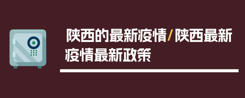 陕西的最新疫情/陕西最新疫情最新政策