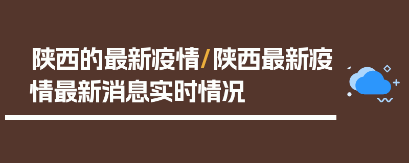 陕西的最新疫情/陕西最新疫情最新消息实时情况