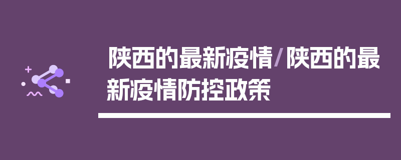 陕西的最新疫情/陕西的最新疫情防控政策