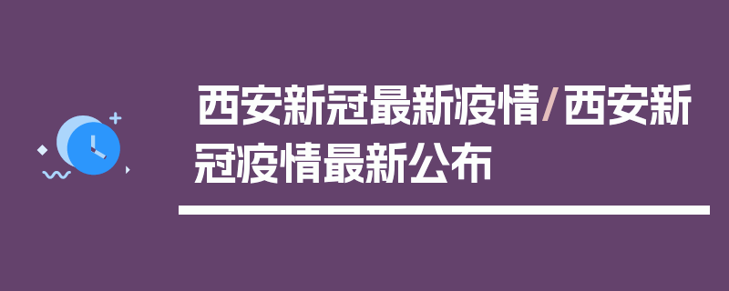 西安新冠最新疫情/西安新冠疫情最新公布