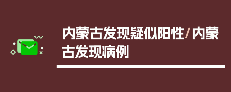 内蒙古发现疑似阳性/内蒙古发现病例