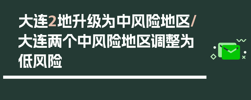 大连2地升级为中风险地区/大连两个中风险地区调整为低风险