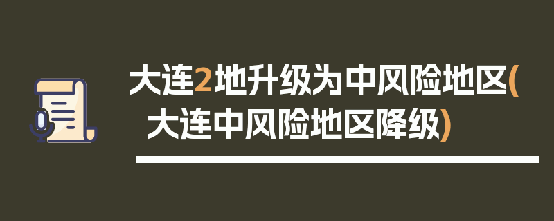 大连2地升级为中风险地区(大连中风险地区降级)