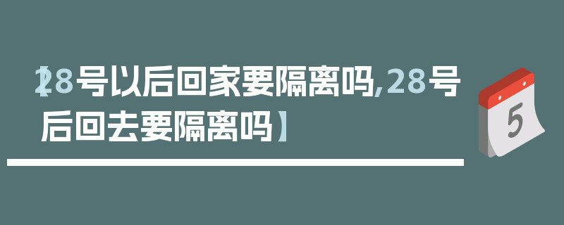 【28号以后回家要隔离吗,28号后回去要隔离吗】
