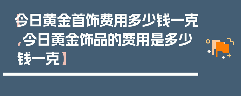 【今日黄金首饰费用多少钱一克,今日黄金饰品的费用是多少钱一克】