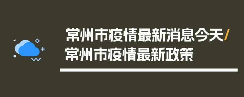 常州市疫情最新消息今天/常州市疫情最新政策