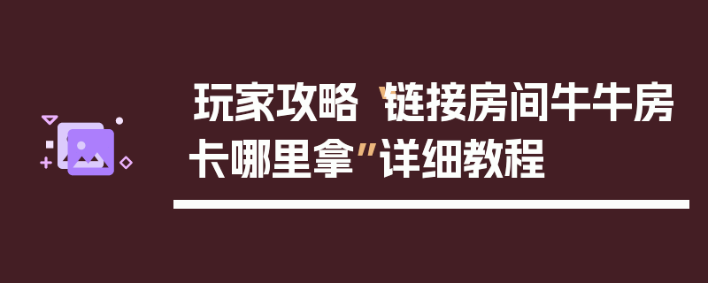 玩家攻略“链接房间牛牛房卡哪里拿”详细教程