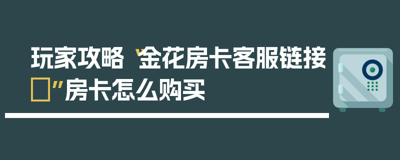 玩家攻略“金花房卡客服链接	”房卡怎么购买
