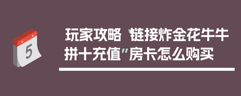 玩家攻略“链接炸金花牛牛拼十充值”房卡怎么购买