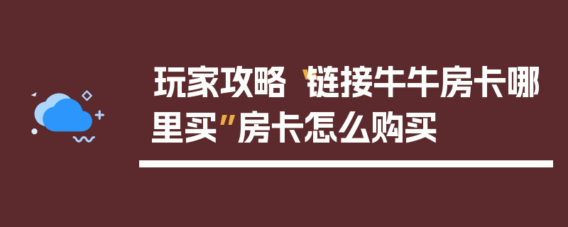 玩家攻略“链接牛牛房卡哪里买”房卡怎么购买