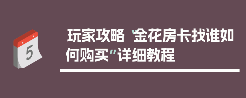 玩家攻略“金花房卡找谁如何购买”详细教程