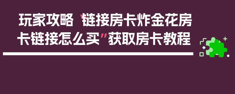 玩家攻略“链接房卡炸金花房卡链接怎么买”获取房卡教程