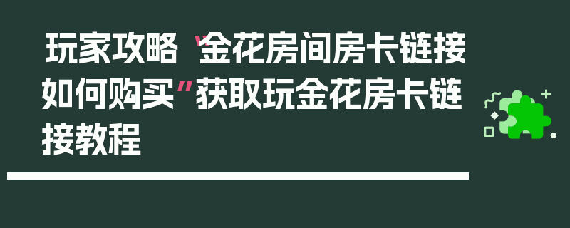玩家攻略“金花房间房卡链接如何购买”获取玩金花房卡链接教程
