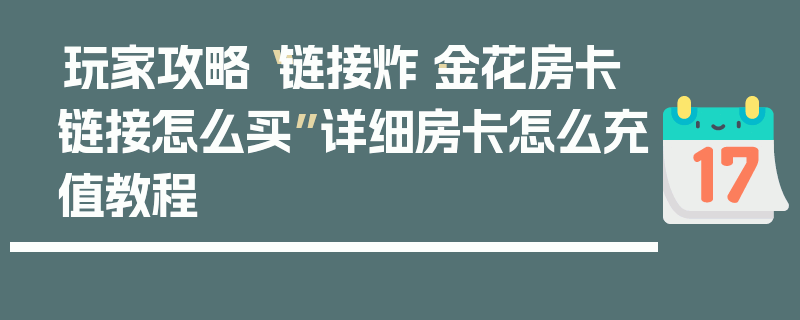 玩家攻略“链接炸·金花房卡链接怎么买”详细房卡怎么充值教程