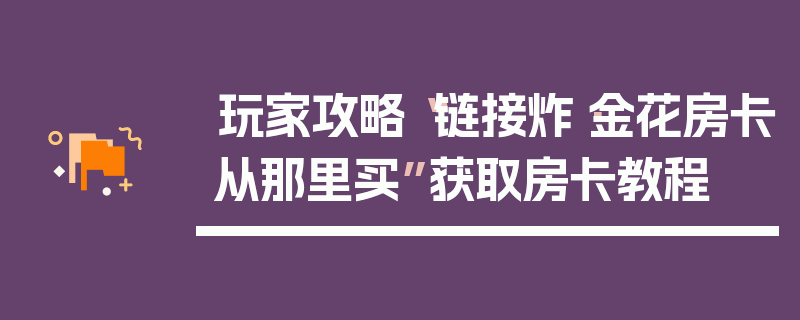 玩家攻略“链接炸·金花房卡从那里买”获取房卡教程