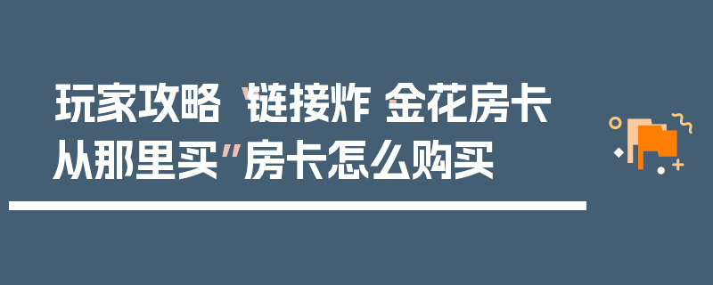 玩家攻略“链接炸·金花房卡从那里买”房卡怎么购买