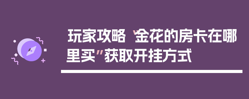 玩家攻略“金花的房卡在哪里买”获取开挂方式