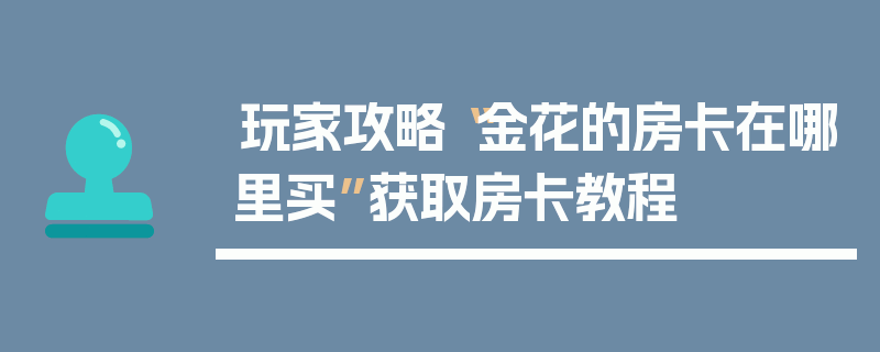 玩家攻略“金花的房卡在哪里买”获取房卡教程