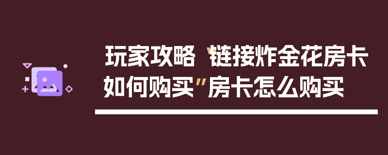 玩家攻略“链接炸金花房卡如何购买”房卡怎么购买