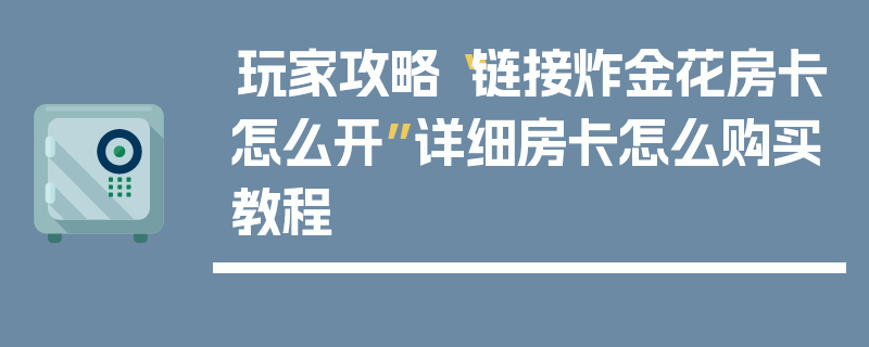 玩家攻略“链接炸金花房卡怎么开”详细房卡怎么购买教程