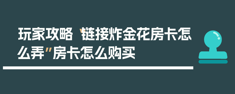 玩家攻略“链接炸金花房卡怎么弄”房卡怎么购买