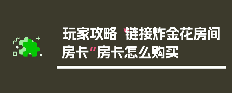 玩家攻略“链接炸金花房间房卡”房卡怎么购买