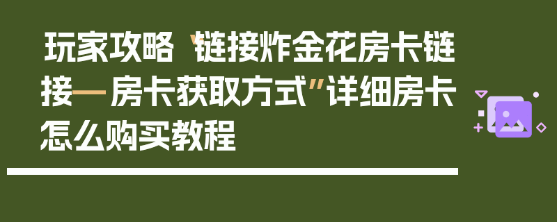 玩家攻略“链接炸金花房卡链接—房卡获取方式”详细房卡怎么购买教程