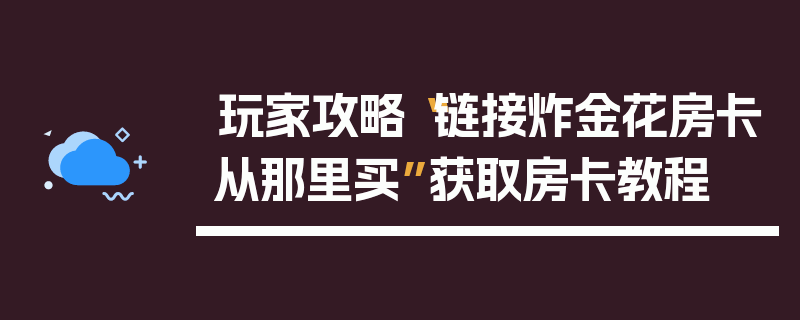 玩家攻略“链接炸金花房卡从那里买”获取房卡教程