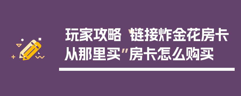 玩家攻略“链接炸金花房卡从那里买”房卡怎么购买