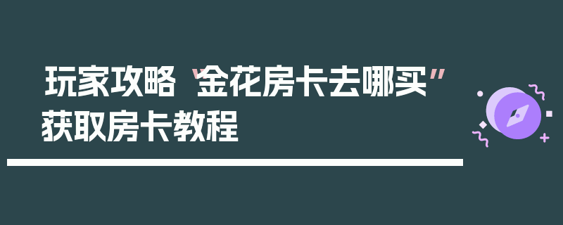 玩家攻略“金花房卡去哪买”获取房卡教程