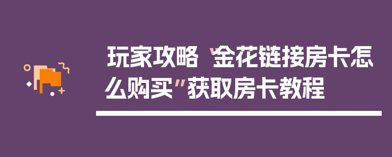 玩家攻略“金花链接房卡怎么购买”获取房卡教程