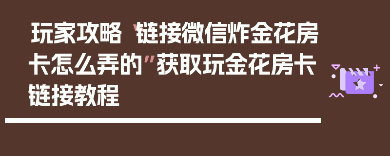 玩家攻略“链接微信炸金花房卡怎么弄的”获取玩金花房卡链接教程
